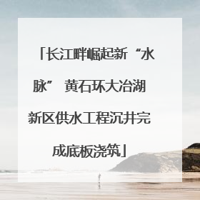 长江畔崛起新“水脉” 黄石环大冶湖新区供水工程沉井完成底板浇筑