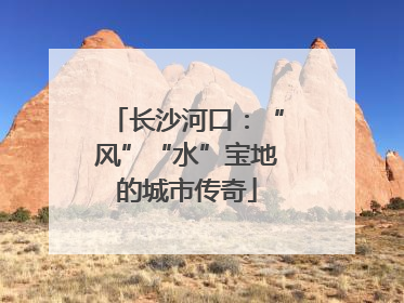 长沙河口：“风”“水”宝地的城市传奇