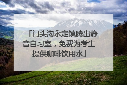 门头沟永定镇腾出静音自习室，免费为考生提供咖啡饮用水