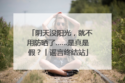 阴天没阳光，就不用防晒了……是真是假？丨谣言终结站