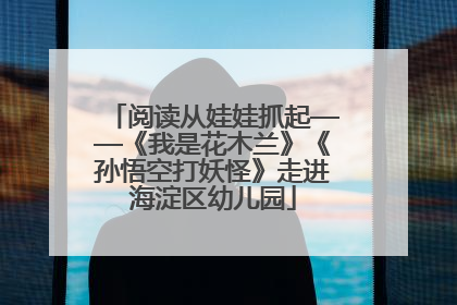 阅读从娃娃抓起——《我是花木兰》《孙悟空打妖怪》走进海淀区幼儿园