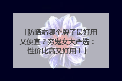 防晒霜哪个牌子最好用又便宜？穷鬼女大严选：性价比高又好用！