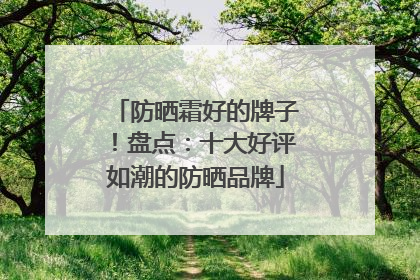 防晒霜好的牌子！盘点：十大好评如潮的防晒品牌