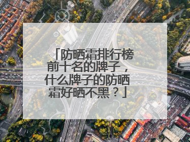 防晒霜排行榜前十名的牌子，什么牌子的防晒霜好晒不黑？
