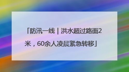 防汛一线｜洪水超过路面2米，60余人凌晨紧急转移