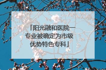 阳光融和医院一专业被确定为市级优势特色专科