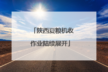 陕西夏粮机收作业陆续展开