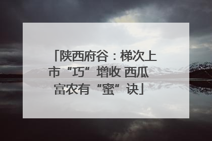 陕西府谷：梯次上市“巧”增收 西瓜富农有“蜜”诀