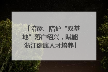 陪诊、陪护“双基地”落户绍兴，赋能浙江健康人才培养