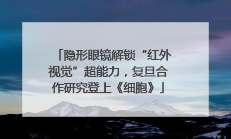 隐形眼镜解锁“红外视觉”超能力，复旦合作研究登上《细胞》