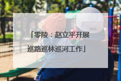 零陵：赵立平开展巡路巡林巡河工作