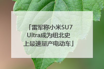 雷军称小米SU7 Ultra成为纽北史上最速量产电动车