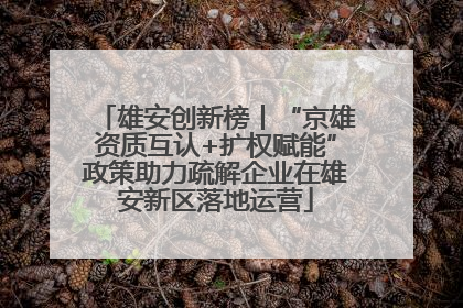 雄安创新榜丨“京雄资质互认+扩权赋能”政策助力疏解企业在雄安新区落地运营