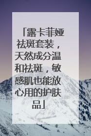 露卡菲娅祛斑套装，天然成分温和祛斑，敏感肌也能放心用的护肤品