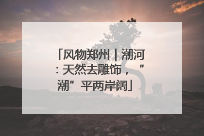 风物郑州｜潮河：天然去雕饰，“潮”平两岸阔