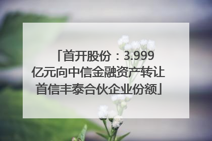 首开股份：3.999亿元向中信金融资产转让首信丰泰合伙企业份额