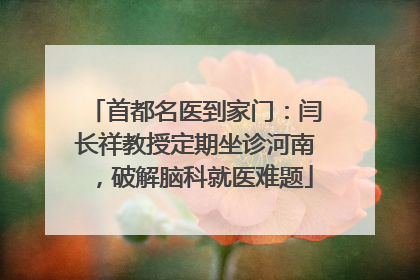 首都名医到家门：闫长祥教授定期坐诊河南，破解脑科就医难题