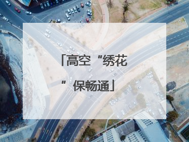 高空“绣花”保畅通