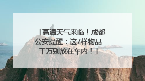 高温天气来临！成都公安提醒：这7样物品千万别放在车内！