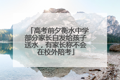 高考前夕衡水中学部分家长自发给孩子送水，有家长称不会在校外陪考