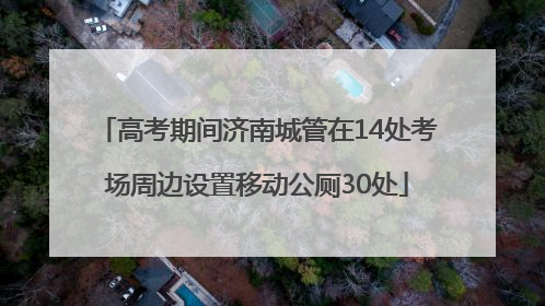 高考期间济南城管在14处考场周边设置移动公厕30处