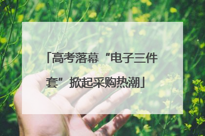 高考落幕“电子三件套”掀起采购热潮