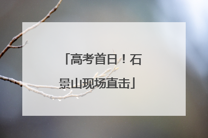 高考首日！石景山现场直击