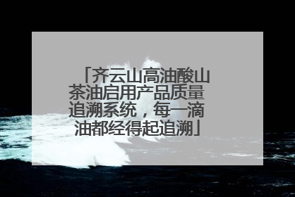 齐云山高油酸山茶油启用产品质量追溯系统，每一滴油都经得起追溯