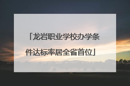 龙岩职业学校办学条件达标率居全省首位