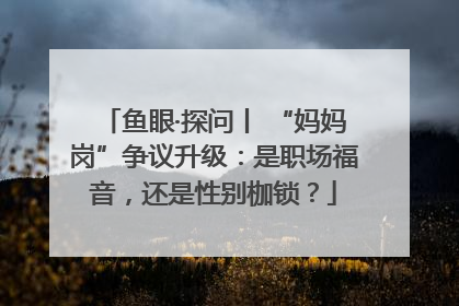 鱼眼·探问丨 “妈妈岗”争议升级：是职场福音，还是性别枷锁？