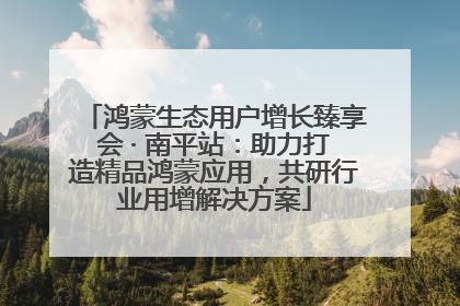 鸿蒙生态用户增长臻享会 · 南平站：助力打造精品鸿蒙应用，共研行业用增解决方案