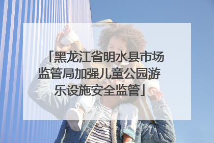 黑龙江省明水县市场监管局加强儿童公园游乐设施安全监管