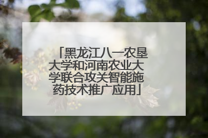 黑龙江八一农垦大学和河南农业大学联合攻关智能施药技术推广应用