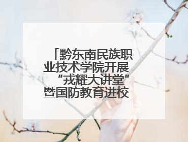 黔东南民族职业技术学院开展“戎耀大讲堂”暨国防教育进校园宣讲活动