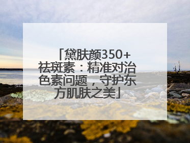 黛肤颜350+祛斑素：精准对治色素问题，守护东方肌肤之美