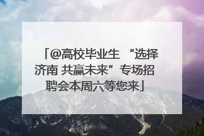 ＠高校毕业生 “选择济南 共赢未来”专场招聘会本周六等您来