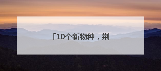 10个新物种，荆楚大地首次发现！