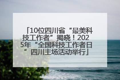 10位四川省“最美科技工作者”揭晓！2025年“全国科技工作者日”四川主场活动举行