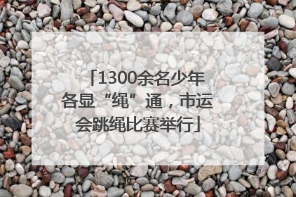 1300余名少年各显“绳”通，市运会跳绳比赛举行