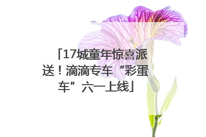 17城童年惊喜派送！滴滴专车“彩蛋车”六一上线
