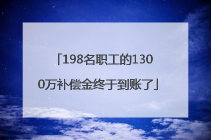 198名职工的1300万补偿金终于到账了