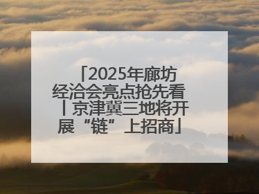2025年廊坊经洽会亮点抢先看丨京津冀三地将开展“链”上招商