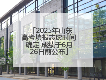 2025年山东高考填报志愿时间确定 成绩于6月26日前公布