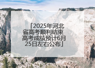 2025年河北省高考顺利结束 高考成绩预计6月25日左右公布