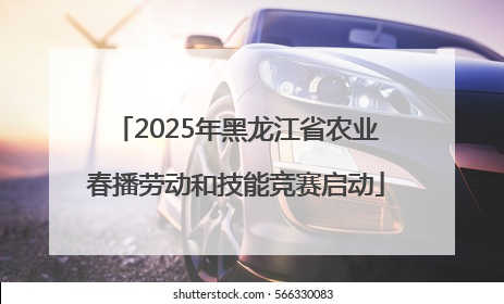 2025年黑龙江省农业春播劳动和技能竞赛启动