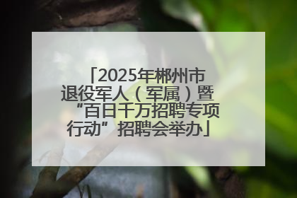 2025年郴州市退役军人（军属）暨“百日千万招聘专项行动”招聘会举办