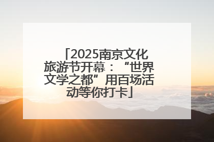 2025南京文化旅游节开幕：“世界文学之都”用百场活动等你打卡