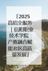 2025高招全服务｜信阳职业技术学院：产教融合赋能老区高质量发展