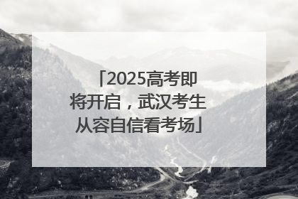 2025高考即将开启，武汉考生从容自信看考场