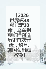 2026世界杯48强已定10席，乌兹别克斯坦创造历史首次晋级，约旦、韩国获出线名额